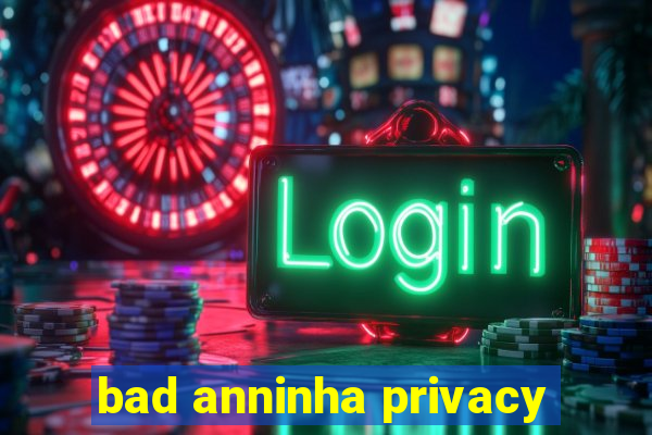 bad anninha privacy